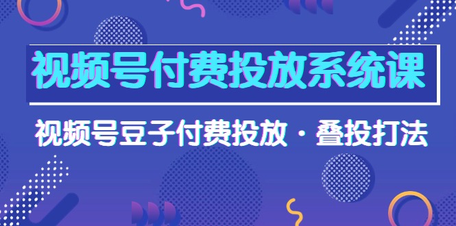 （10111期）视频号付费投放系统果，视频号豆子付费投放·叠投打法（高清视频课）-<a href=