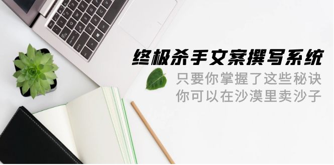 （9928期）终极 杀手文案-撰写系统 只要你掌握了这些秘诀 你可以在沙漠里卖沙子-42节-<a href=