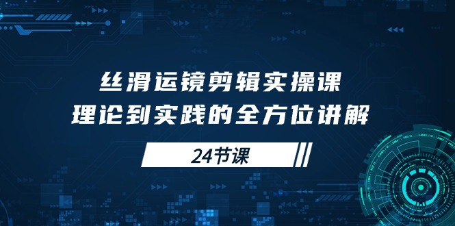 （10125期）丝滑运镜剪辑实操课，理论到实践的全方位讲解（24节课）-<a href=