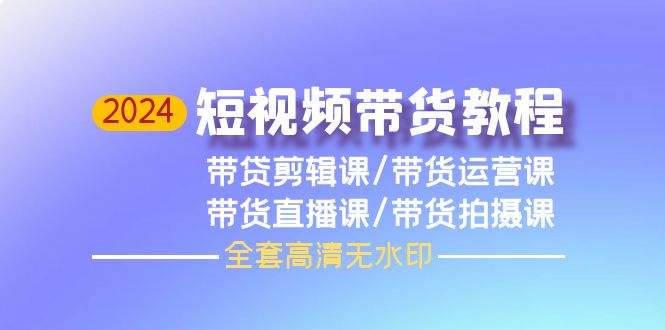 （9929期）2024短视频带货教程，剪辑课+运营课+直播课+拍摄课（全套高清无水印）-<a href=