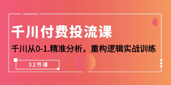 （10127期）千川-付费投流课，千川从0-1.精准分析，重构逻辑实战训练（32节课）-<a href=