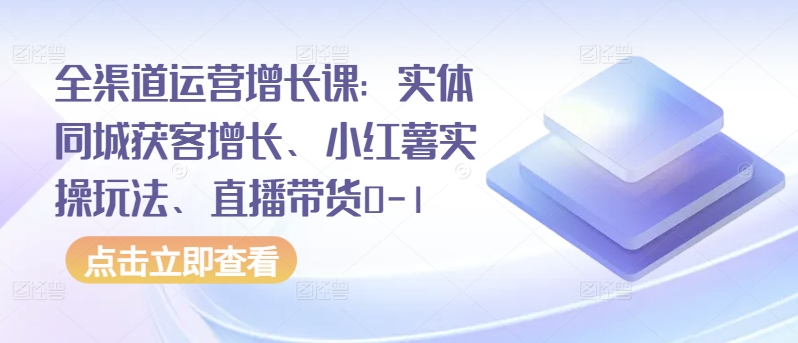 全渠道运营增长课：实体同城获客增长、小红薯实操玩法、直播带货0-1-<a href=