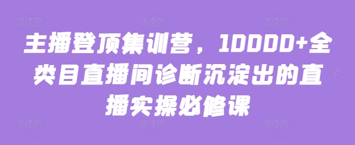 主播登顶集训营，10000+全类目直播间诊断沉淀出的直播实操必修课-<a href=