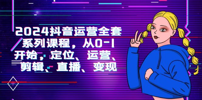 （9770期）2024抖音运营-全套系列课程，从0-1开始，定位、运营、剪辑、直播、变现-<a href=