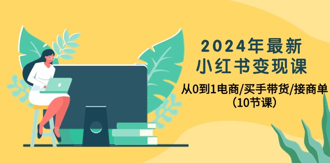（10130期）2024年最新小红书变现课，从0到1电商/买手带货/接商单（10节课）-<a href=