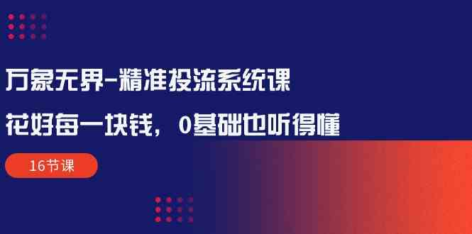 万象无界精准投流系统课：花好每一块钱，0基础也听得懂（16节课）-<a href=