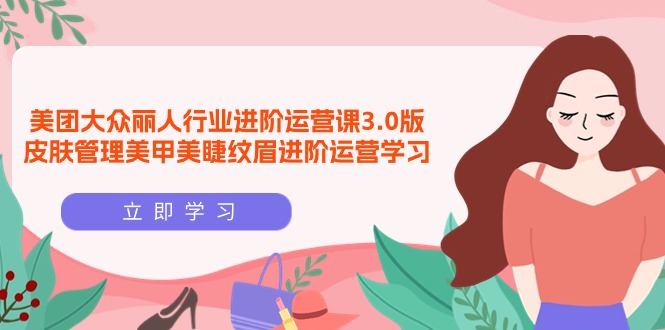 （9740期）美团大众-丽人行业 进阶运营课3.0版，皮肤管理美甲美睫纹眉进阶运营学习-<a href=