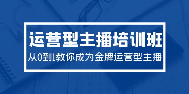 （9772期）2024运营型主播培训班：从0到1教你成为金牌运营型主播（29节课）-<a href=