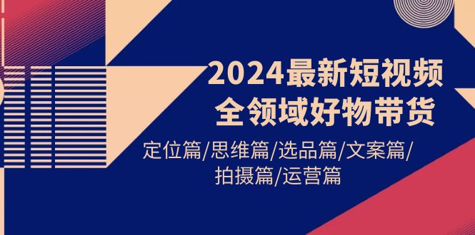 （9818期）2024最新短视频全领域好物带货 定位篇/思维篇/选品篇/文案篇/拍摄篇/运营篇-<a href=