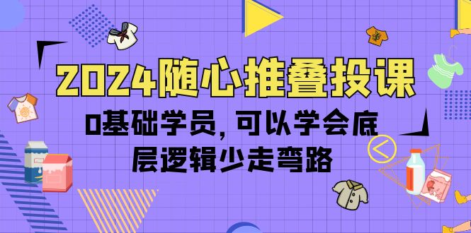 （10017期）2024随心推叠投课，0基础学员，可以学会底层逻辑少走弯路（14节）-<a href=