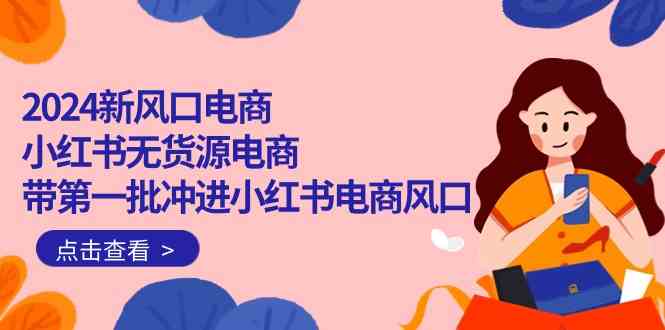 2024新风口电商，小红书无货源电商，带第一批冲进小红书电商风口（32节）-<a href=