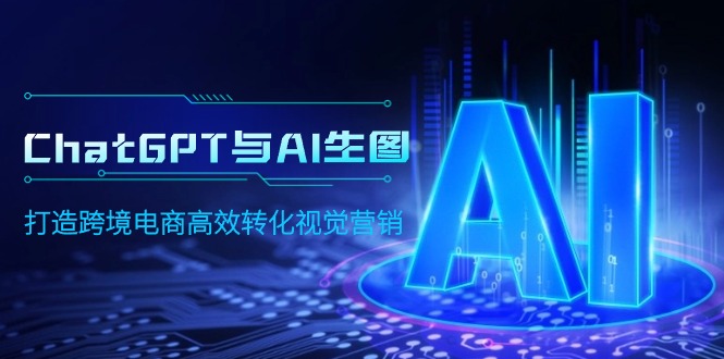 （9868期）ChatGPT与AI生图，打造跨境电商高效转化视觉营销-<a href=