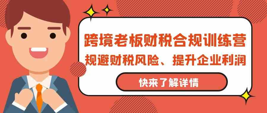 跨境老板财税合规训练营，规避财税风险、提升企业利润-<a href=