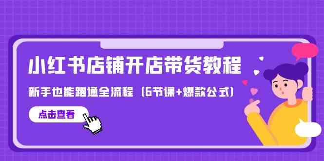 最新小红书店铺开店带货教程，新手也能跑通全流程（6节课+爆款公式）-<a href=