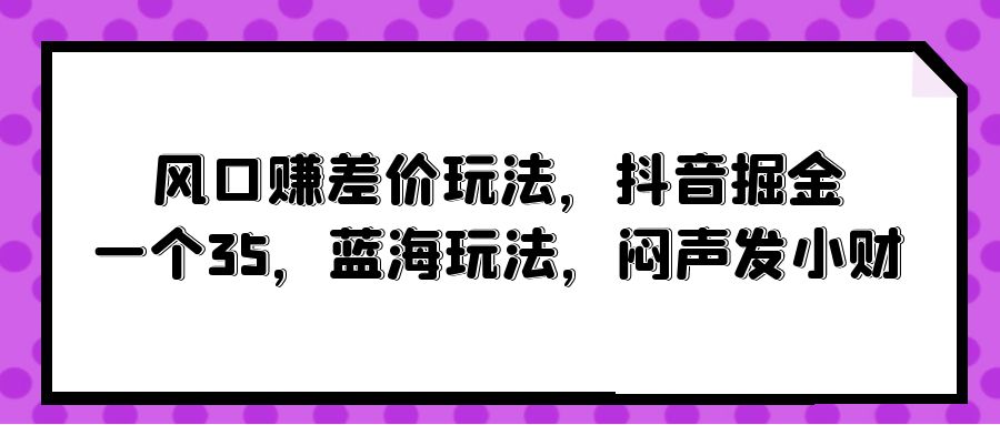 （10022期）风口赚差价玩法，抖音掘金，一个35，蓝海玩法，闷声发小财-<a href=