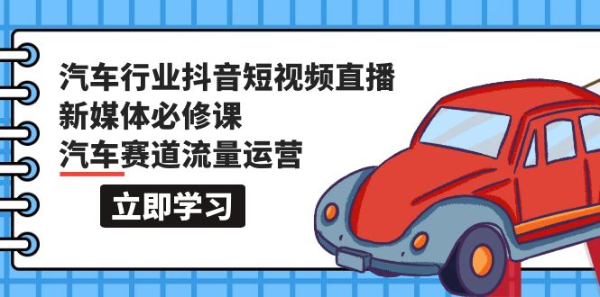 （9741期）汽车行业 抖音短视频-直播新媒体必修课，汽车赛道流量运营（118节课）-<a href=