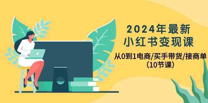 2024年最新小红书变现课，从0到1电商/买手带货/接商单（10节课）-<a href=