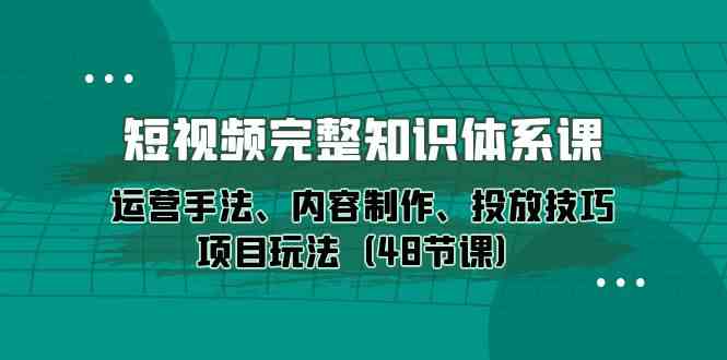 短视频完整知识体系课，运营手法、内容制作、投放技巧项目玩法（48节课）-<a href=