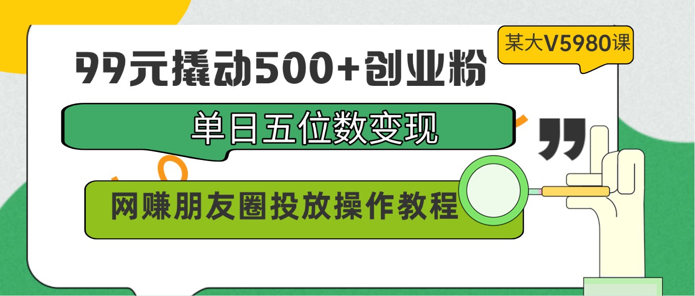 99元撬动500+创业粉，单日五位数变现，网赚朋友圈投放操作教程价值5980！-<a href=