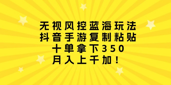 （10133期）无视风控蓝海玩法，抖音手游复制粘贴，十单拿下350，月入上千加！-<a href=