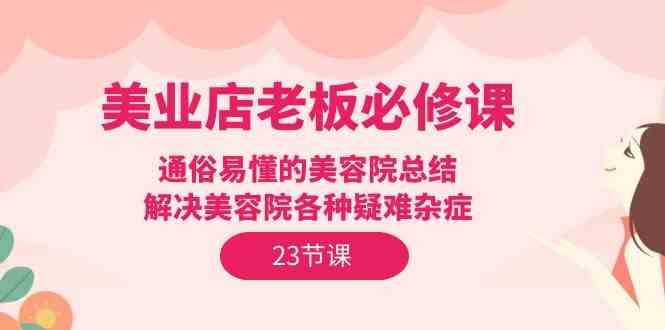美业店老板必修课：通俗易懂的美容院总结，解决美容院各种疑难杂症（23节）-<a href=