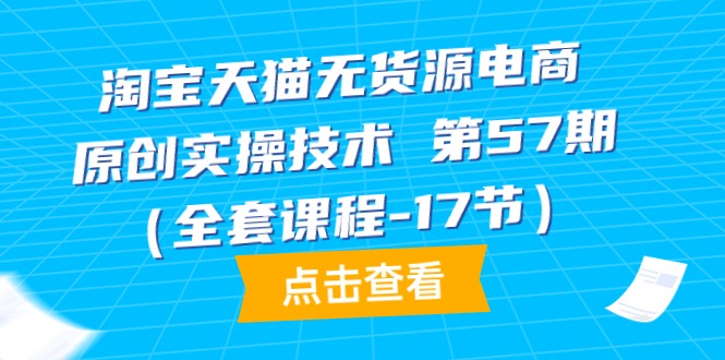 （9897期）淘宝天猫无货源电商-原创实操技术 第57期（全套课程-17节）-<a href=