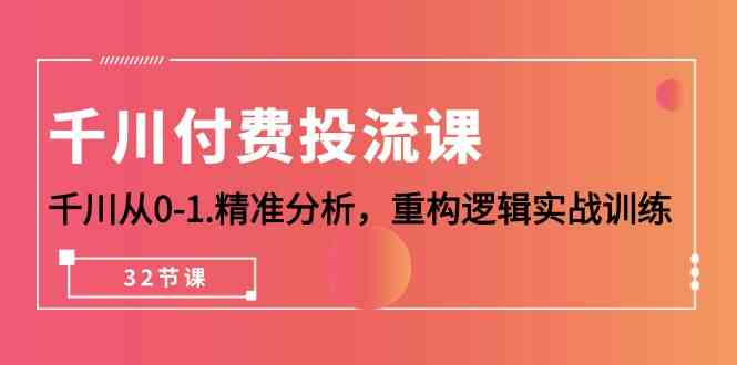 千川付费投流课，千川从0-1精准分析，重构逻辑实战训练（32节课）-<a href=