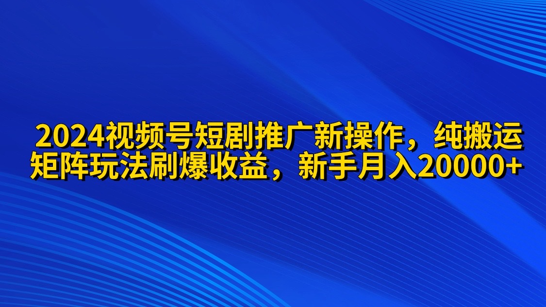（9916期）2024视频号短剧推广新操作 纯搬运+矩阵连爆打法刷爆流量分成 小白月入20000-<a href=
