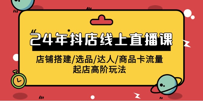 2024抖店线上直播课，店铺搭建/选品/达人/商品卡流量/起店高阶玩法-<a href=