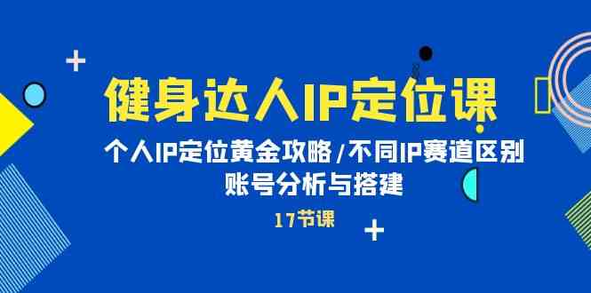 健身达人IP定位课：个人IP定位黄金攻略/不同IP赛道区别/账号分析与搭建-<a href=