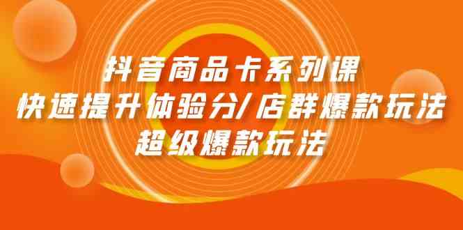 抖音商品卡系列课：快速提升体验分/店群爆款玩法/超级爆款玩法-<a href=