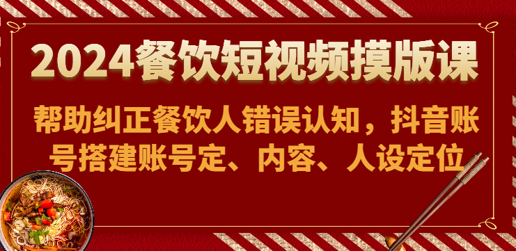 2024餐饮短视频摸版课-帮助纠正餐饮人错误认知，抖音账号搭建账号定、内容、人设定位-<a href=
