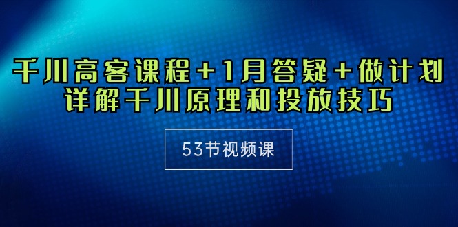 （10172期）千川 高客课程+1月答疑+做计划，详解千川原理和投放技巧（53节视频课）-<a href=