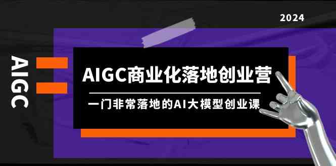 AIGC商业化落地创业营，一门非常落地的AI大模型创业课（61节课+资料）-<a href=