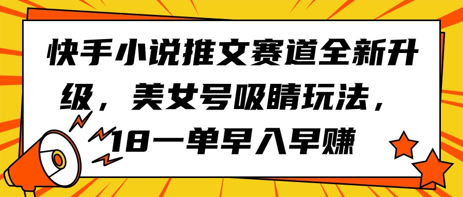 （9776期）快手小说推文赛道全新升级，美女号吸睛玩法，18一单早入早赚-<a href=