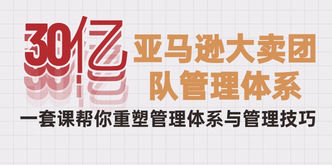 （10178期）30亿-亚马逊大卖团队管理体系，一套课帮你重塑管理体系与管理技巧-<a href=