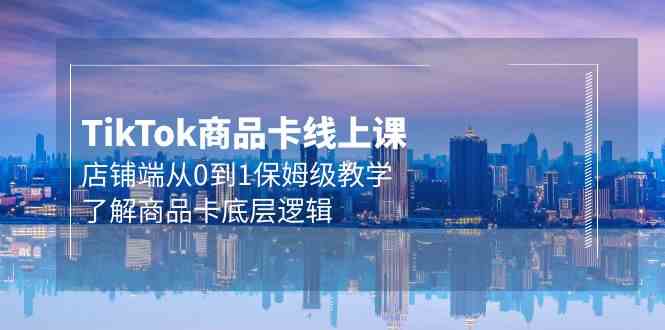 Tk商品卡线上课，店铺端从0到1保姆级教学，了解商品卡底层逻辑（20节）-<a href=