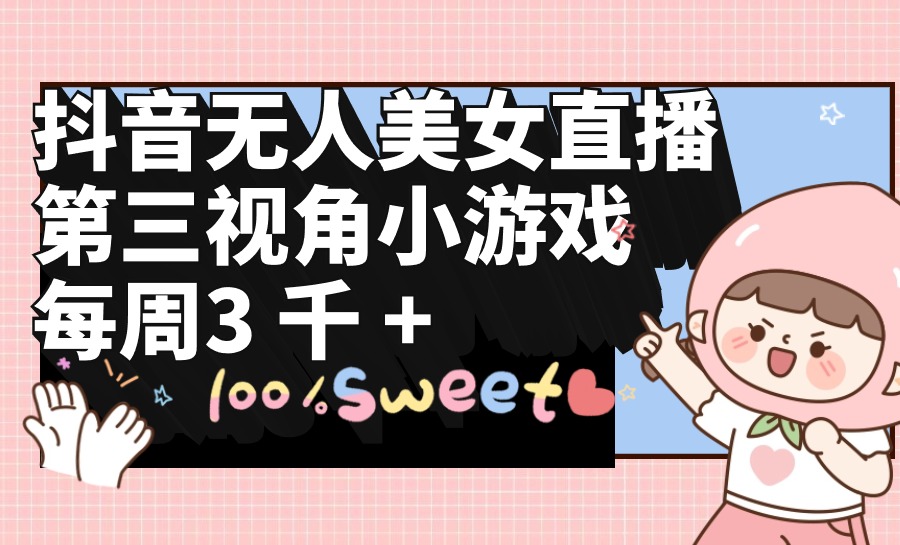 （9796期）抖音无人美女直播，第三视角小游戏，每周收益3000+-<a href=