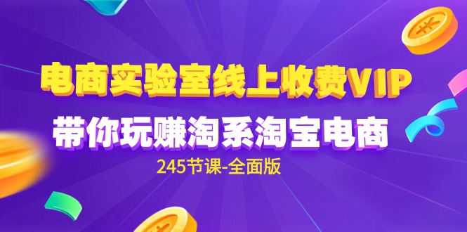 （9859期）电商-实验室 线上收费VIP，带你玩赚淘系淘宝电商（245节课-全面版）-<a href=