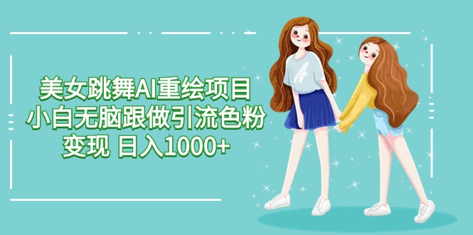 （9750期）美女跳舞AI重绘项目 小白无脑跟做引流色粉变现 日入1000+-<a href=
