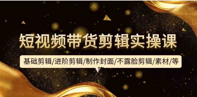 短视频带货剪辑实操课：基础剪辑/进阶剪辑/制作封面/不露脸剪辑/素材/等等-<a href=