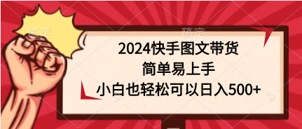 （9958期）2024快手图文带货，简单易上手，小白也轻松可以日入500+-<a href=