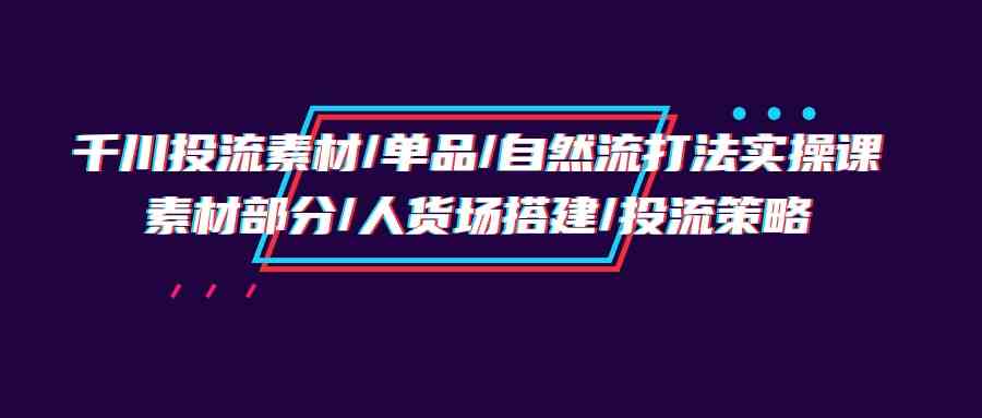 千川投流素材/单品/自然流打法实操培训班，素材部分/人货场搭建/投流策略-<a href=