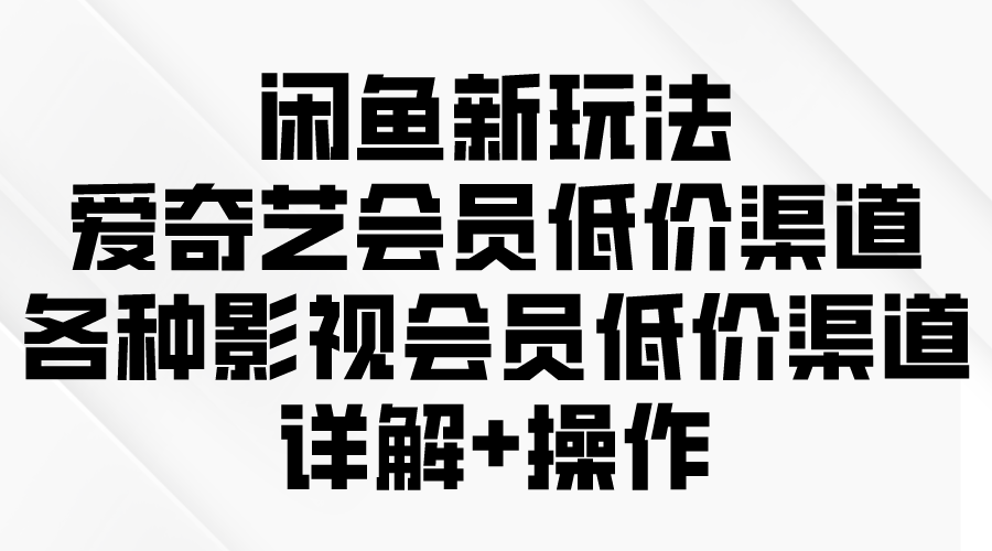 （9950期）闲鱼新玩法，爱奇艺会员低价渠道，各种影视会员低价渠道详解-<a href=