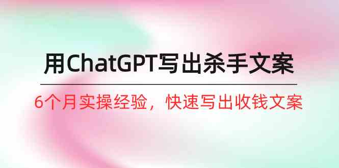 如何用ChatGPT写出杀手文案，6个月实战经验，快速写出收钱文案（8节课）-<a href=
