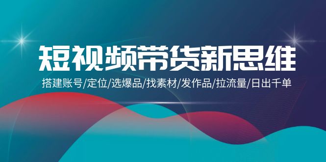 （9837期）短视频带货新思维：搭建账号/定位/选爆品/找素材/发作品/拉流量/日出千单-<a href=