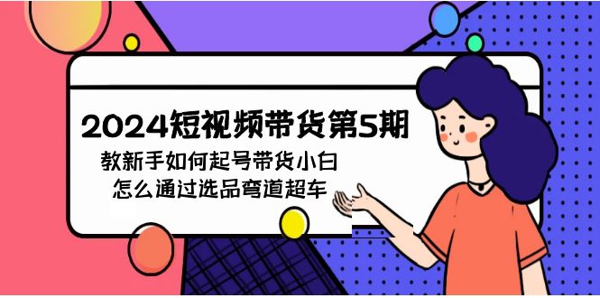 2024短视频带货第5期，教新手如何起号，带货小白怎么通过选品弯道超车-<a href=