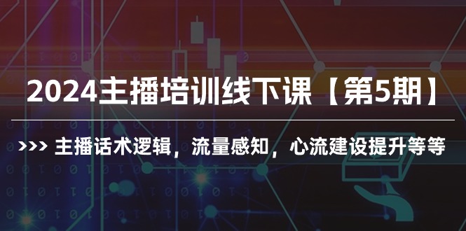 （10161期）2024主播培训线下课【第5期】主播话术逻辑，流量感知，心流建设提升等等-<a href=