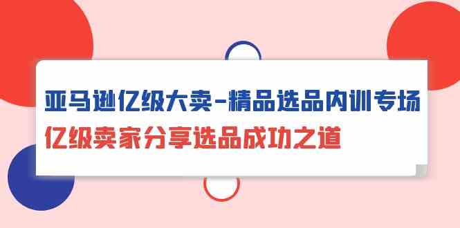 亚马逊亿级大卖精品选品内训专场，亿级卖家分享选品成功之道-<a href=