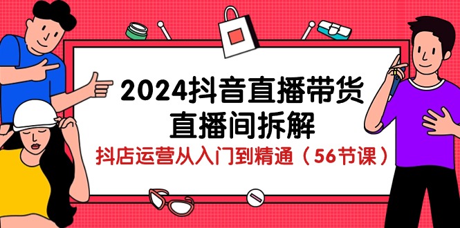 2024抖音直播带货直播间拆解：抖店运营从入门到精通（56节课）-<a href=
